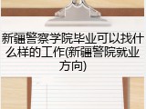 新疆警察学院毕业可以找什么样的工作(新疆警院就业方向)