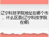 辽宁科技学院地址在哪个市，什么区县(辽宁科技学院在哪)