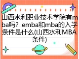 山西水利职业技术学院有mba吗？emba和mba的入学条件是什么(山西水利MBA条件)