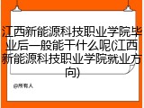 江西新能源科技职业学院毕业后一般能干什么呢(江西新能源科技职业学院就业方向)