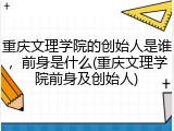 重庆文理学院的创始人是谁，前身是什么(重庆文理学院前身及创始人)
