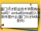 厦门兴才职业技术学院有mba吗？emba和mba的入学条件是什么(厦门兴才MBA条件)