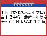 平顶山文化艺术职业学院能自主招生吗，最近一年简章分析(平顶山艺院招生简章)