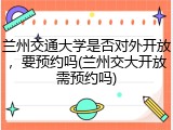 兰州交通大学是否对外开放，要预约吗(兰州交大开放需预约吗)