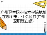 广州卫生职业技术学院地址在哪个市，什么区县(广州卫职院在哪)
