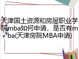 天津国土资源和房屋职业学院mba如何申请，是否有mba(天津房院MBA申请)