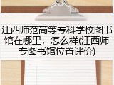 江西师范高等专科学校图书馆在哪里，怎么样(江西师专图书馆位置评价)