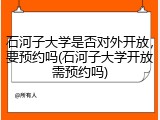 石河子大学是否对外开放，要预约吗(石河子大学开放需预约吗)