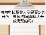海南科技职业大学是否对外开放，要预约吗(海科大开放需预约吗)