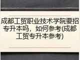 成都工贸职业技术学院要招专升本吗，如何参考(成都工贸专升本参考)
