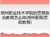 朔州职业技术学院的思想政治教育怎么样(朔州职院思政教育)