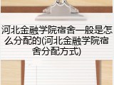 河北金融学院宿舍一般是怎么分配的(河北金融学院宿舍分配方式)