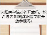 沈阳医学院对外开放吗，能否进去参观(沈阳医学院开放参观吗)