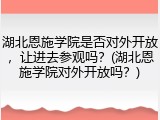 湖北恩施学院是否对外开放，让进去参观吗？(湖北恩施学院对外开放吗？)