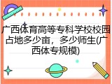广西体育高等专科学校校园占地多少亩，多少师生(广西体专规模)