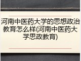 河南中医药大学的思想政治教育怎么样(河南中医药大学思政教育)