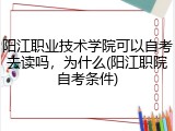 阳江职业技术学院可以自考去读吗，为什么(阳江职院自考条件)