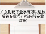 广东财贸职业学院可以进校后转专业吗？(校内转专业政策)