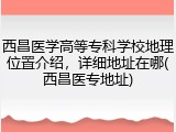 西昌医学高等专科学校地理位置介绍，详细地址在哪(西昌医专地址)