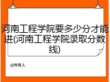 河南工程学院要多少分才能进(河南工程学院录取分数线)