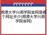 湘潭大学兴湘学院官网是哪个网址多少(湘潭大学兴湘学院官网)