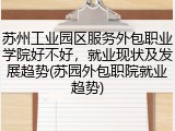 苏州工业园区服务外包职业学院好不好，就业现状及发展趋势(苏园外包职院就业趋势)