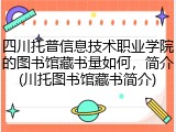 四川托普信息技术职业学院的图书馆藏书量如何，简介(川托图书馆藏书简介)