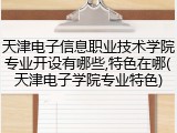 天津电子信息职业技术学院专业开设有哪些,特色在哪(天津电子学院专业特色)