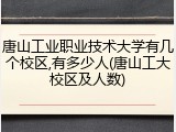 唐山工业职业技术大学有几个校区,有多少人(唐山工大校区及人数)