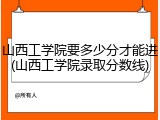 山西工学院要多少分才能进(山西工学院录取分数线)