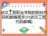 武汉工贸职业学院的院校代码和邮编是多少(武汉工贸代码邮编)