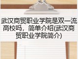 武汉商贸职业学院是双一流高校吗，简单介绍(武汉商贸职业学院简介)
