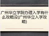 广州华立学院办理入学有什么攻略没(广州华立入学攻略)
