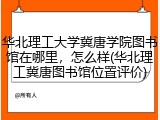 华北理工大学冀唐学院图书馆在哪里，怎么样(华北理工冀唐图书馆位置评价)