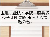玉溪职业技术学院一般要多少分才能录取(玉溪职院录取分数)