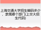 上海交通大学招生编码多少，隶属哪个部门(上交大招生代码)