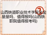 山西铁道职业技术学院含金量量吗，值得报吗(山西铁职院值得报考吗)