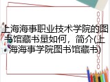 上海海事职业技术学院的图书馆藏书量如何，简介(上海海事学院图书馆藏书)