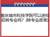 重庆城市科技学院可以进校后转专业吗？(转专业政策)