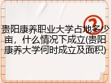 贵阳康养职业大学占地多少亩，什么情况下成立(贵阳康养大学何时成立及面积)