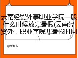 云南经贸外事职业学院一般什么时候放寒暑假(云南经贸外事职业学院寒暑假时间)