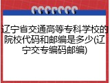 辽宁省交通高等专科学校的院校代码和邮编是多少(辽宁交专编码邮编)