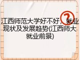 江西师范大学好不好，就业现状及发展趋势(江西师大就业前景)