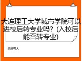 大连理工大学城市学院可以进校后转专业吗？(入校后能否转专业)
