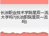 长治职业技术学院是双一流大学吗?(长治职院是双一流吗)