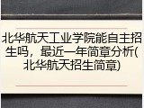 北华航天工业学院能自主招生吗，最近一年简章分析(北华航天招生简章)