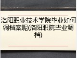 洛阳职业技术学院毕业如何调档案呢(洛阳职院毕业调档)