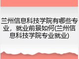 兰州信息科技学院有哪些专业，就业前景如何(兰州信息科技学院专业就业)