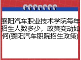 襄阳汽车职业技术学院每年招生人数多少，政策变动如何(襄阳汽车职院招生政策)