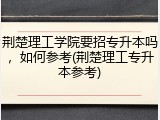 荆楚理工学院要招专升本吗，如何参考(荆楚理工专升本参考)